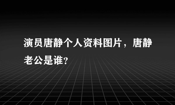 演员唐静个人资料图片,唐静老公是谁?
