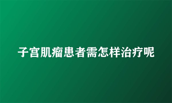 子宫肌瘤患者需怎样治疗呢