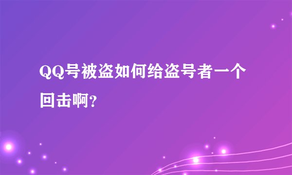 QQ号被盗如何给盗号者一个回击啊？