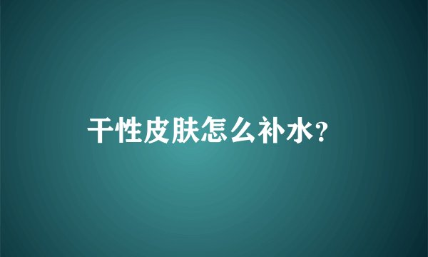 干性皮肤怎么补水？