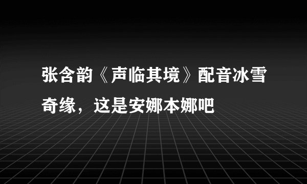 张含韵《声临其境》配音冰雪奇缘,这是安娜本娜吧