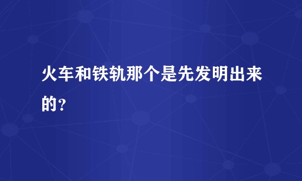 火车和铁轨那个是先发明出来的?