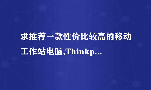 求推荐一款性价比较高的移动工作站电脑,Thinkpad P50可以么?