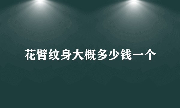 花臂纹身大概多少钱一个