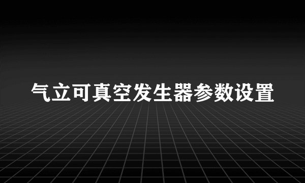 气立可真空发生器参数设置