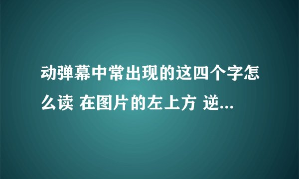 动弹幕中常出现的这四个字怎么读 在图片的左上方 逆膝枕后面四个字 这四个字是什么意思