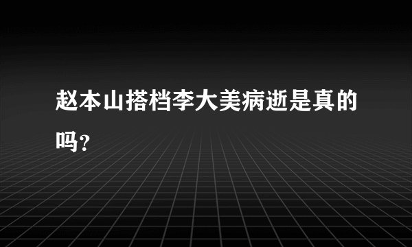 赵本山搭档李大美病逝是真的吗？