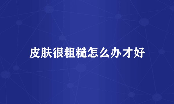 皮肤很粗糙怎么办才好