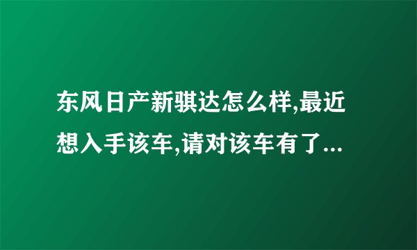 东风日产新骐达怎么样,最近想入手该车,请对该车有了解的朋友指点一二,手动档的怎么样，购车时应该注意些什