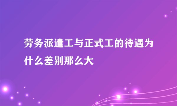 劳务派遣工与正式工的待遇为什么差别那么大