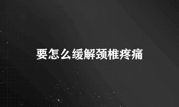 要怎么缓解颈椎疼痛
