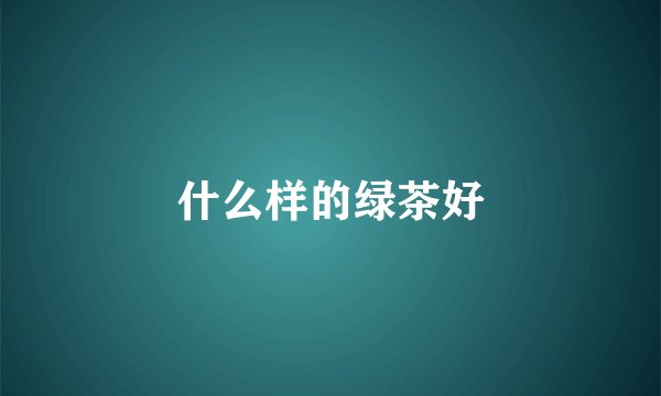 什么样的绿茶好