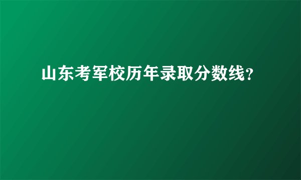 山东考军校历年录取分数线？