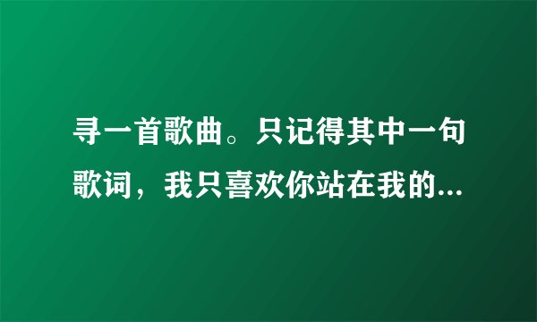 寻一首歌曲。只记得其中一句歌词，我只喜欢你站在我的身边。其他的就不记得了。哪位帮忙阿。。？