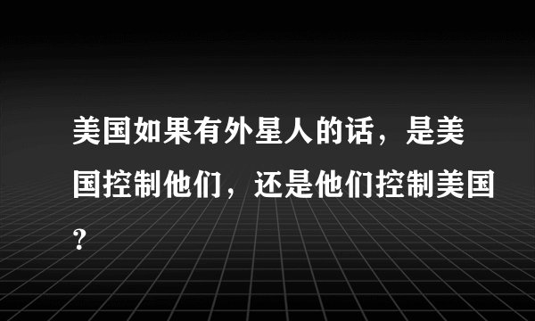 美国如果有外星人的话,是美国控制他们,还是他们控制美国?