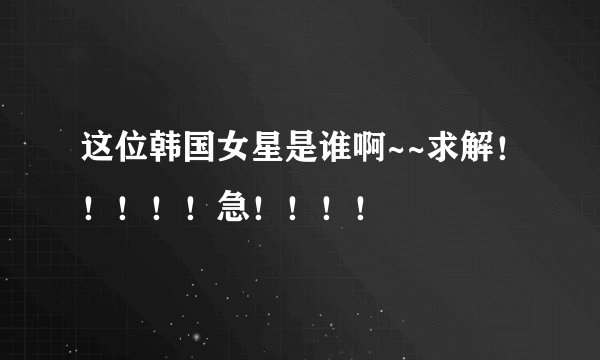 这位韩国女星是谁啊~~求解!!!!!急!!!!