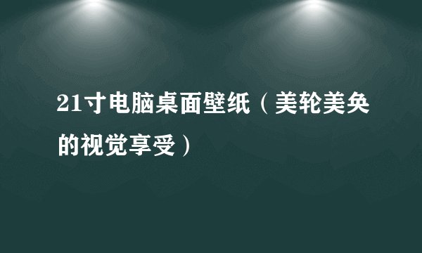 21寸电脑桌面壁纸(美轮美奂的视觉享受)