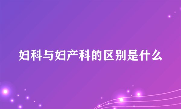 妇科与妇产科的区别是什么
