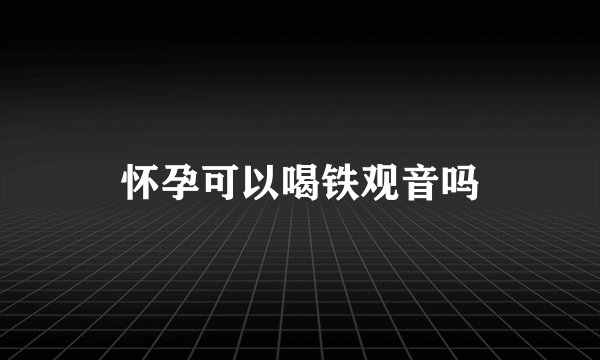 怀孕可以喝铁观音吗