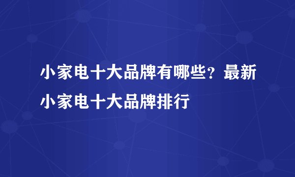 小家电十大品牌有哪些？最新小家电十大品牌排行