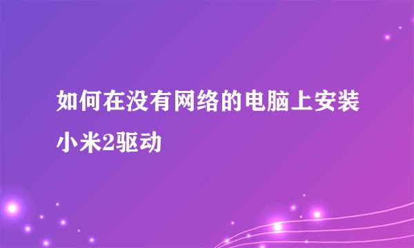 如何在没有网络的电脑上安装小米2驱动