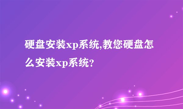 硬盘安装xp系统,教您硬盘怎么安装xp系统？