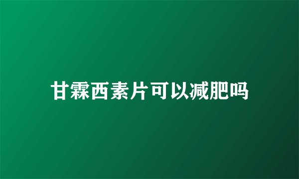 甘霖西素片可以减肥吗