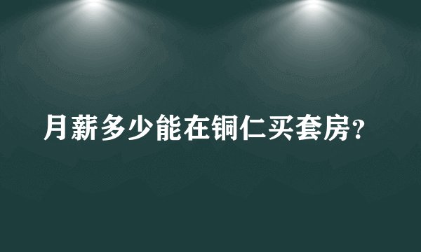 月薪多少能在铜仁买套房？