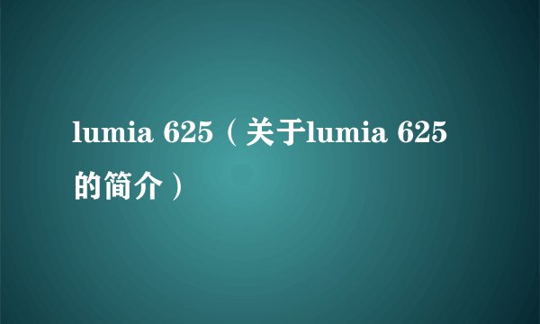 lumia 625（关于lumia 625的简介）
