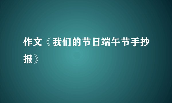 作文《我们的节日端午节手抄报》