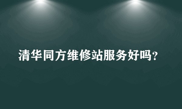 清华同方维修站服务好吗？