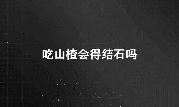 吃山楂会得结石吗