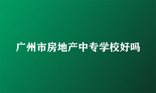 广州市房地产中专学校好吗