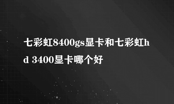 七彩虹8400gs显卡和七彩虹hd 3400显卡哪个好