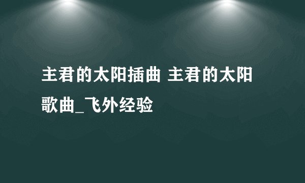 主君的太阳插曲 主君的太阳歌曲_飞外经验
