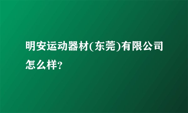 明安运动器材(东莞)有限公司怎么样？