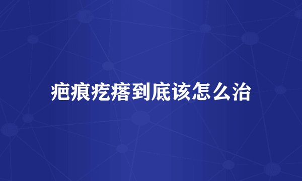 疤痕疙瘩到底该怎么治