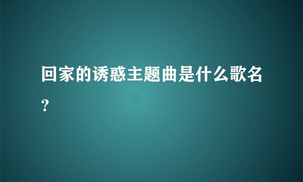 回家的诱惑主题曲是什么歌名？