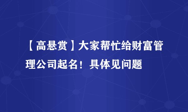 【高悬赏】大家帮忙给财富管理公司起名！具体见问题