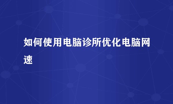 如何使用电脑诊所优化电脑网速