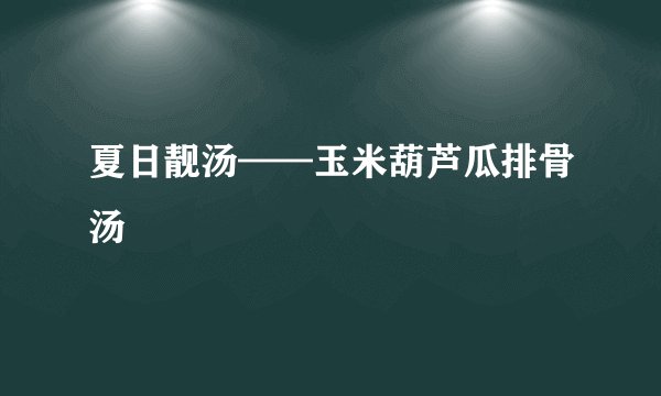 夏日靓汤——玉米葫芦瓜排骨汤