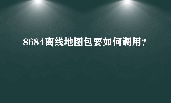 8684离线地图包要如何调用？