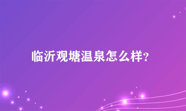 临沂观塘温泉怎么样？