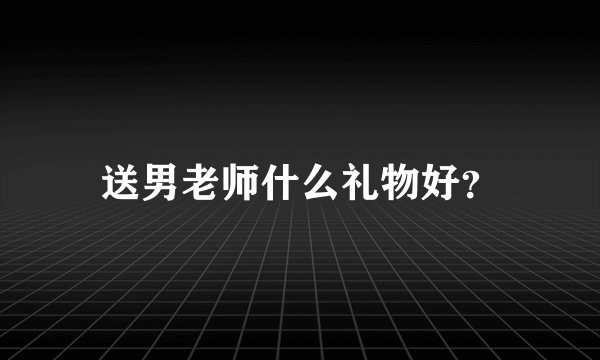 送男老师什么礼物好？