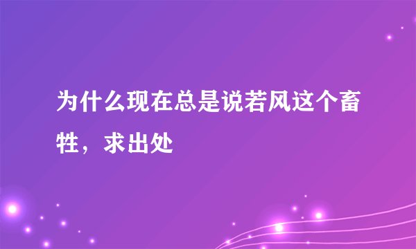 为什么现在总是说若风这个畜牲,求出处