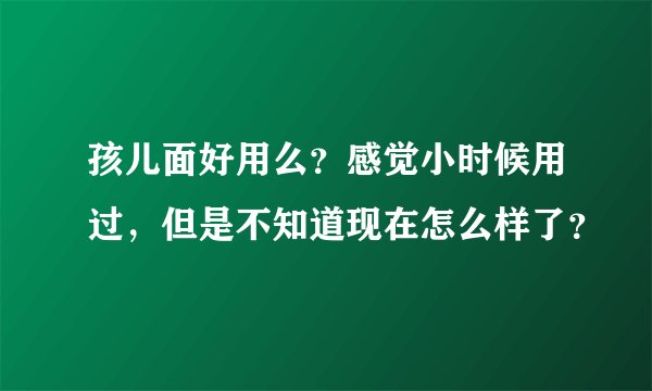 孩儿面好用么？感觉小时候用过，但是不知道现在怎么样了？