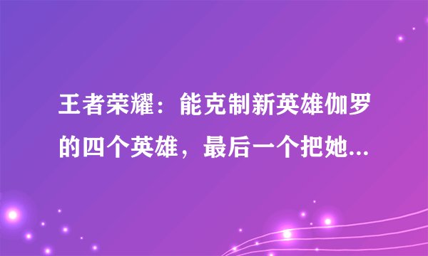 王者荣耀：能克制新英雄伽罗的四个英雄，最后一个把她打到自闭！