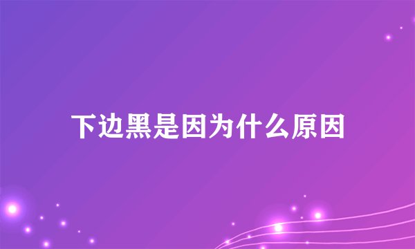 下边黑是因为什么原因