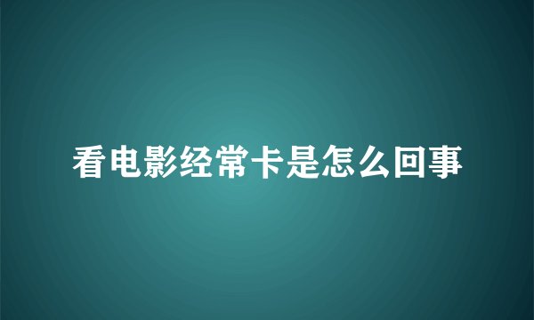看电影经常卡是怎么回事