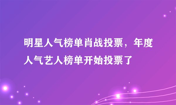 明星人气榜单肖战投票,年度人气艺人榜单开始投票了